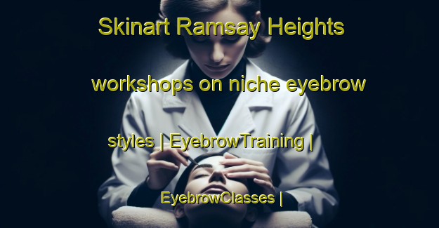 Skinart Ramsay Heights workshops on niche eyebrow styles | EyebrowTraining | EyebrowClasses | SkinartTraining-Canada